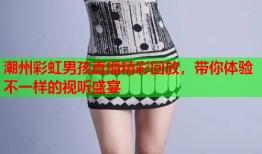 潮州彩虹男孩直播精彩回放，带你体验不一样的视听盛宴