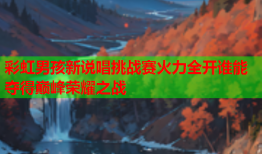 彩虹男孩新说唱挑战赛火力全开谁能夺得巅峰荣耀之战