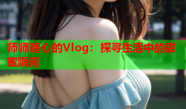 师师糖心的Vlog：探寻生活中的甜蜜瞬间