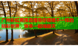 广州彩虹男孩直播带你领略不一样的精彩世界，快来一起嗨翻天
