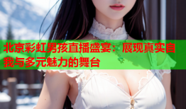 北京彩虹男孩直播盛宴：展现真实自我与多元魅力的舞台