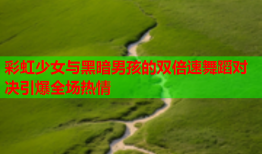 彩虹少女与黑暗男孩的双倍速舞蹈对决引爆全场热情