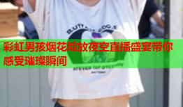 彩虹男孩烟花绽放夜空直播盛宴带你感受璀璨瞬间