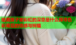 给男孩子发彩虹的深意是什么探寻色彩背后的情感与祝福