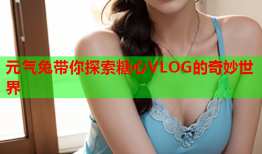 元气兔带你探索糖心VLOG的奇妙世界