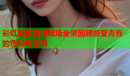 彩虹男孩直播现场全景回顾感受青春的色彩与激情