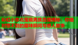 彩虹小东北宝藏男孩直播揭秘：你绝对想不到的趣味瞬间与感人故事