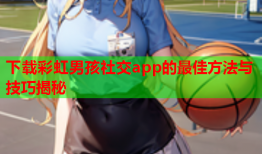 下载彩虹男孩社交app的最佳方法与技巧揭秘