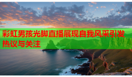 彩虹男孩光脚直播展现自我风采引发热议与关注
