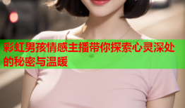 彩虹男孩情感主播带你探索心灵深处的秘密与温暖