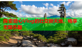探索糖心Vlog的社交新天地，畅享无限乐趣