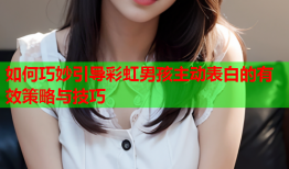 如何巧妙引导彩虹男孩主动表白的有效策略与技巧