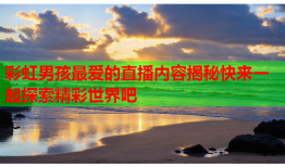 彩虹男孩最爱的直播内容揭秘快来一起探索精彩世界吧