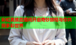 彩虹男孩直播间开启奇妙旅程与你共探多彩世界