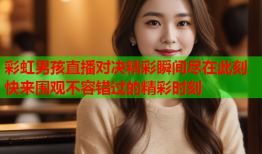 彩虹男孩直播对决精彩瞬间尽在此刻快来围观不容错过的精彩时刻