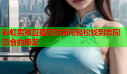 彩虹男孩直播配对指南轻松找到志同道合的朋友