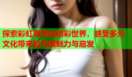 探索彩虹男孩的精彩世界，感受多元文化带来的无限魅力与启发
