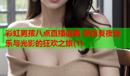 彩虹男孩八点直播盛典 燃情夏夜音乐与光影的狂欢之旅(1)