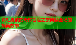 彩虹男孩的奇妙冒险之旅笑翻全场的搞笑故事