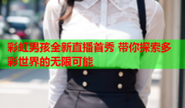 彩虹男孩全新直播首秀 带你探索多彩世界的无限可能