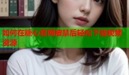 如何在糖心官网被禁后轻松下载视频资源