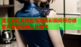 遵义彩虹男孩直播秀精彩瞬间带你感受青春无限魅力与勇气