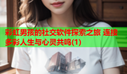 彩虹男孩的社交软件探索之旅 连接多彩人生与心灵共鸣(1)