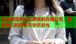 在这里观看彩虹男孩的直播日常，感受他们的甜蜜与快乐时光