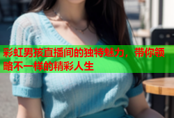 彩虹男孩直播间的独特魅力，带你领略不一样的精彩人生