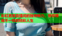 彩虹男孩直播间的独特魅力，带你领略不一样的精彩人生