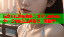 探索彩虹男孩的多元世界与独特魅力，适合你的应用推荐一网打尽