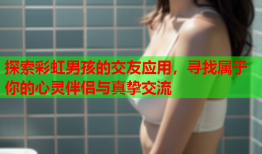 探索彩虹男孩的交友应用，寻找属于你的心灵伴侣与真挚交流