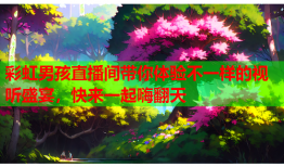 彩虹男孩直播间带你体验不一样的视听盛宴，快来一起嗨翻天