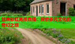 甘肃彩虹男孩直播：探索多元文化的奇幻之旅
