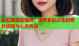 彩虹男孩直播间：探索多彩人生的奇妙旅程与心灵共鸣