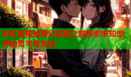 彩虹男孩的奇幻冒险之旅探索未知世界的勇气与友情