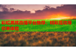 彩虹男孩直播平台推荐，精彩互动等你来体验