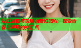 彩虹男孩与黄旭的奇幻旅程：探索青春与梦想的交汇点