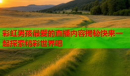 彩虹男孩最爱的直播内容揭秘快来一起探索精彩世界吧