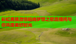 彩虹男孩激情唱响梦想之歌直播间与你共度美好时光