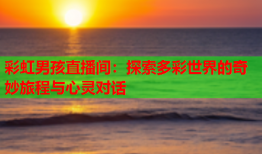 彩虹男孩直播间：探索多彩世界的奇妙旅程与心灵对话