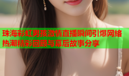 珠海彩虹男孩激情直播瞬间引爆网络热潮精彩回顾与幕后故事分享