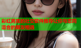 彩虹男孩的社交软件推荐让你与志同道合的朋友相遇