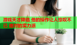 游戏天才降临 他的操作让人惊叹不已 绝对的实力派