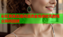 彩虹男孩直播间泪洒全场感动无数观众瞬间回顾