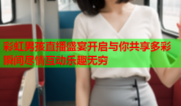 彩虹男孩直播盛宴开启与你共享多彩瞬间尽情互动乐趣无穷