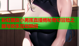 彩虹朋友小男孩直播揭秘奇幻冒险之旅与欢乐互动瞬间