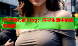 师师糖心的Vlog：探寻生活中的甜蜜瞬间