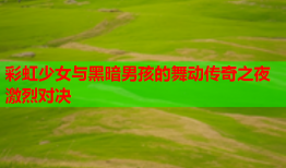 彩虹少女与黑暗男孩的舞动传奇之夜激烈对决