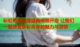 彩虹男孩直播盛典绚丽开启 让我们一起感受多彩青春的魅力与激情